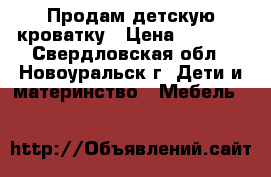 Продам детскую кроватку › Цена ­ 3 000 - Свердловская обл., Новоуральск г. Дети и материнство » Мебель   